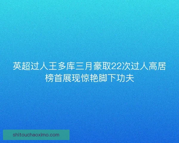 英超过人王多库三月豪取22次过人高居榜首展现惊艳脚下功夫