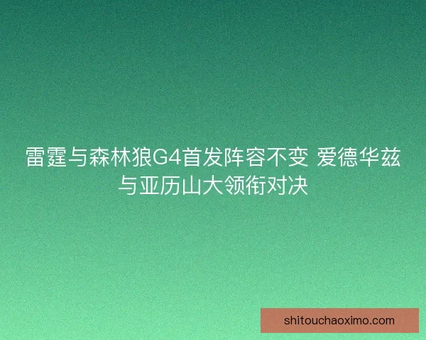 雷霆与森林狼G4首发阵容不变 爱德华兹与亚历山大领衔对决 雷霆与森林狼G4首发阵容不变 爱德华兹与亚历山大领衔对决