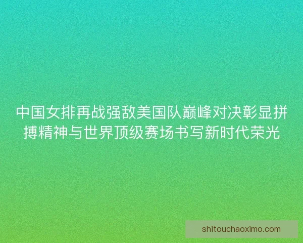 中国女排再战强敌美国队巅峰对决彰显拼搏精神与世界顶级赛场书写新时代荣光 中国女排再战强敌美国队巅峰对决彰显拼搏精神与世界顶级赛场书写新时代荣光