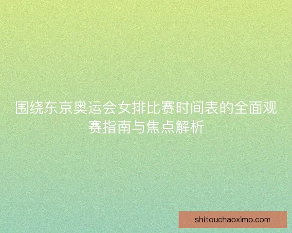 围绕东京奥运会女排比赛时间表的全面观赛指南与焦点解析 围绕东京奥运会女排比赛时间表的全面观赛指南与焦点解析