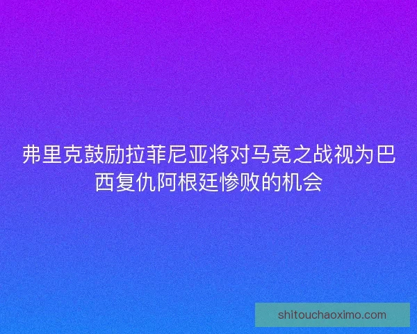弗里克鼓励拉菲尼亚将对马竞之战视为巴西复仇阿根廷惨败的机会 弗里克鼓励拉菲尼亚将对马竞之战视为巴西复仇阿根廷惨败的机会