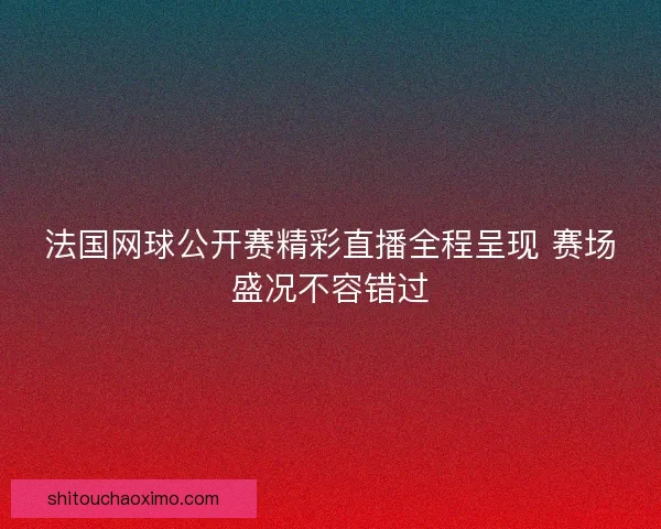 法国网球公开赛精彩直播全程呈现 赛场盛况不容错过