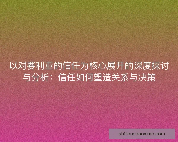 以对赛利亚的信任为核心展开的深度探讨与分析：信任如何塑造关系与决策