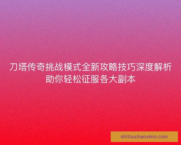 刀塔传奇挑战模式全新攻略技巧深度解析助你轻松征服各大副本