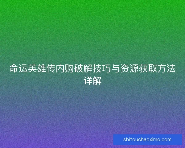 命运英雄传内购破解技巧与资源获取方法详解 命运英雄传内购破解技巧与资源获取方法详解