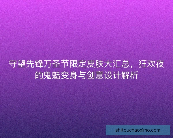 守望先锋万圣节限定皮肤大汇总，狂欢夜的鬼魅变身与创意设计解析