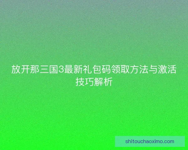 放开那三国3最新礼包码领取方法与激活技巧解析