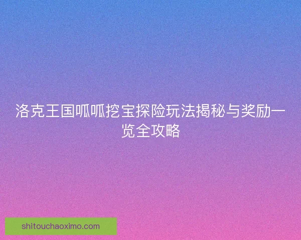 洛克王国呱呱挖宝探险玩法揭秘与奖励一览全攻略