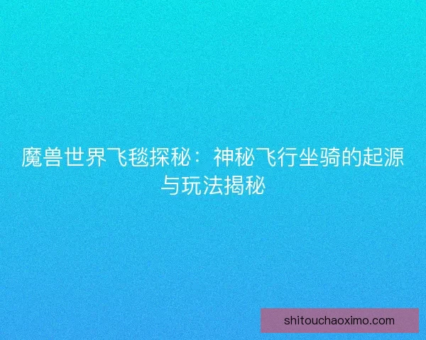 魔兽世界飞毯探秘：神秘飞行坐骑的起源与玩法揭秘