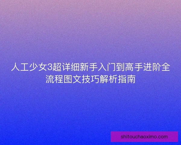 人工少女3超详细新手入门到高手进阶全流程图文技巧解析指南