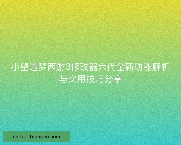 小望造梦西游3修改器六代全新功能解析与实用技巧分享