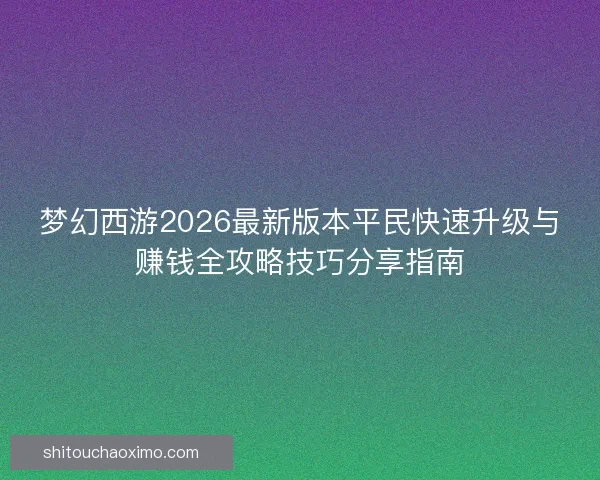 梦幻西游2026最新版本平民快速升级与赚钱全攻略技巧分享指南
