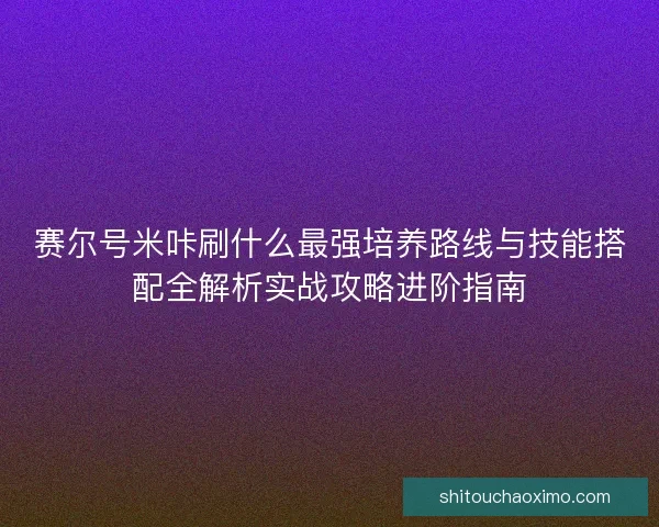 赛尔号米咔刷什么最强培养路线与技能搭配全解析实战攻略进阶指南