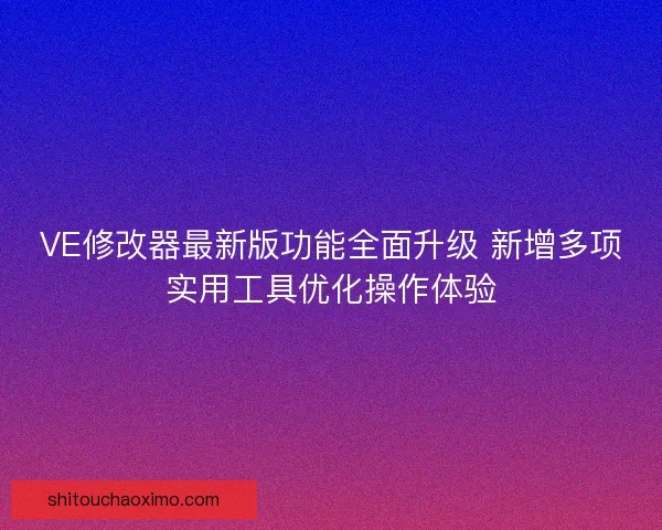 VE修改器最新版功能全面升级 新增多项实用工具优化操作体验