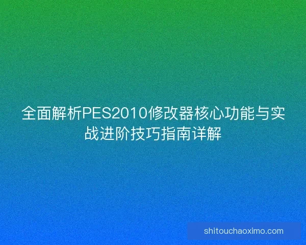 全面解析PES2010修改器核心功能与实战进阶技巧指南详解