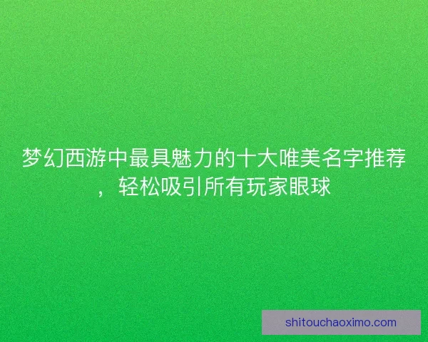 梦幻西游中最具魅力的十大唯美名字推荐，轻松吸引所有玩家眼球