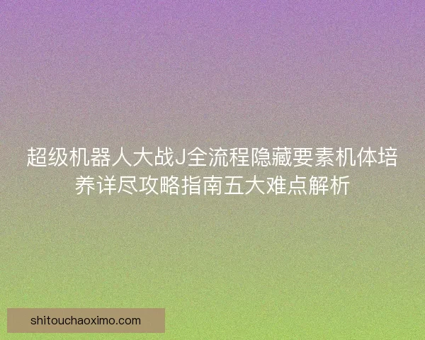 超级机器人大战J全流程隐藏要素机体培养详尽攻略指南五大难点解析