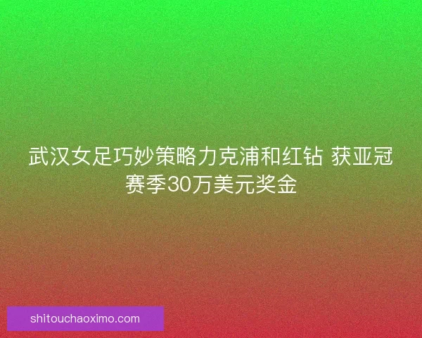武汉女足巧妙策略力克浦和红钻 获亚冠赛季30万美元奖金