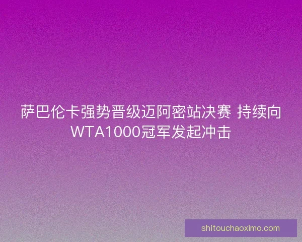 萨巴伦卡强势晋级迈阿密站决赛 持续向WTA1000冠军发起冲击