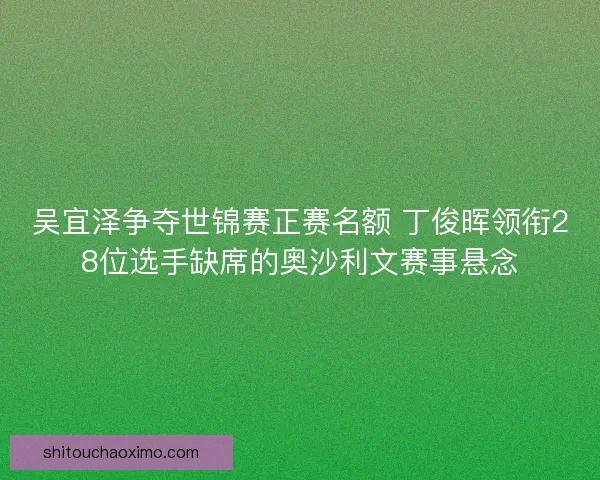 吴宜泽争夺世锦赛正赛名额 丁俊晖领衔28位选手缺席的奥沙利文赛事悬念