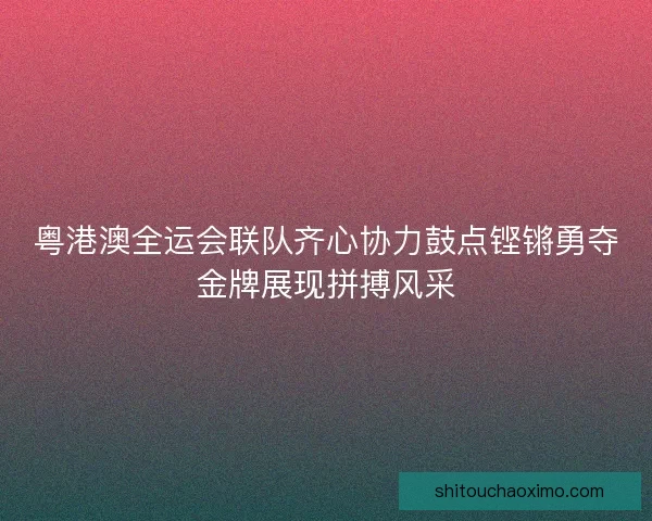 粤港澳全运会联队齐心协力鼓点铿锵勇夺金牌展现拼搏风采