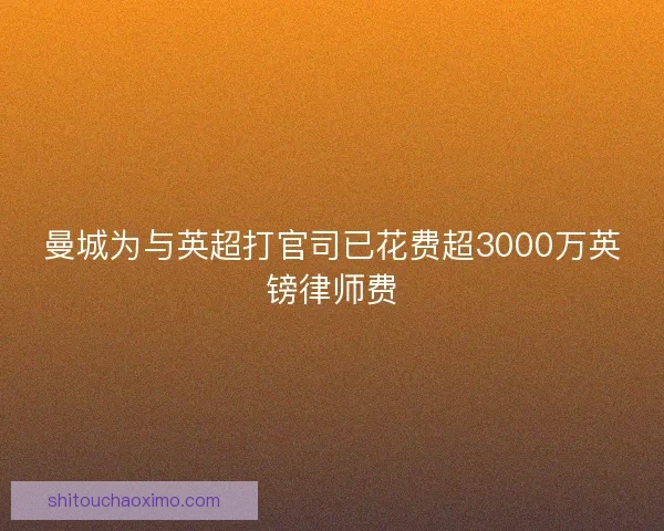 曼城为与英超打官司已花费超3000万英镑律师费 曼城为与英超打官司已花费超3000万英镑律师费