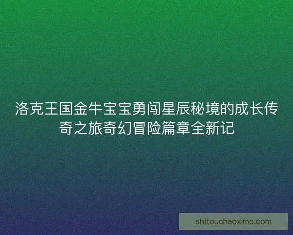 洛克王国金牛宝宝勇闯星辰秘境的成长传奇之旅奇幻冒险篇章全新记 洛克王国金牛宝宝勇闯星辰秘境的成长传奇之旅奇幻冒险篇章全新记