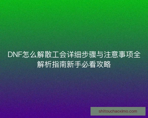DNF怎么解散工会详细步骤与注意事项全解析指南新手必看攻略 DNF怎么解散工会详细步骤与注意事项全解析指南新手必看攻略