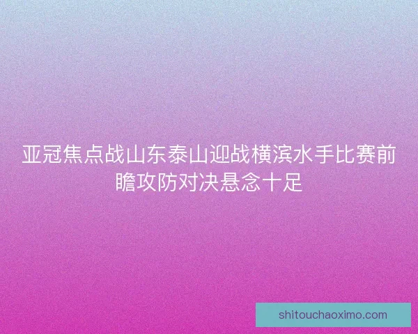 亚冠焦点战山东泰山迎战横滨水手比赛前瞻攻防对决悬念十足 亚冠焦点战山东泰山迎战横滨水手比赛前瞻攻防对决悬念十足
