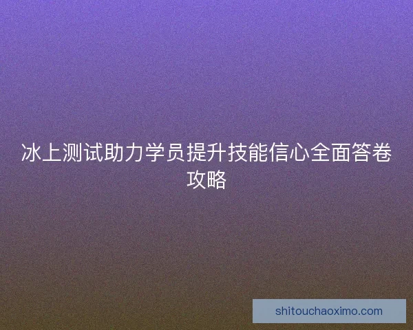 冰上测试助力学员提升技能信心全面答卷攻略
