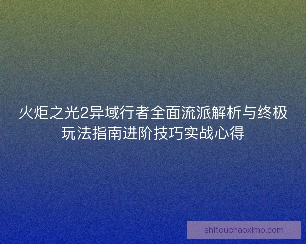 火炬之光2异域行者全面流派解析与终极玩法指南进阶技巧实战心得 火炬之光2异域行者全面流派解析与终极玩法指南进阶技巧实战心得
