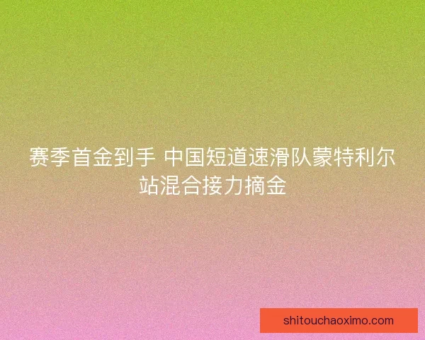 赛季首金到手 中国短道速滑队蒙特利尔站混合接力摘金