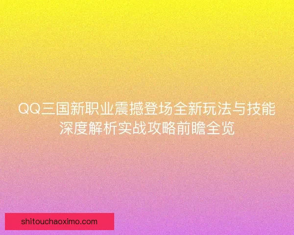 QQ三国新职业震撼登场全新玩法与技能深度解析实战攻略前瞻全览 QQ三国新职业震撼登场全新玩法与技能深度解析实战攻略前瞻全览