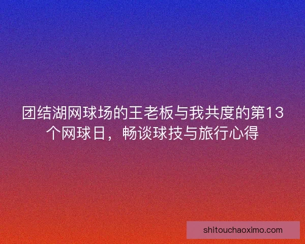 团结湖网球场的王老板与我共度的第13个网球日,畅谈球技与旅行心得 团结湖网球场的王老板与我共度的第13个网球日,畅谈球技与旅行心得