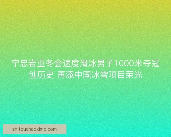 宁忠岩亚冬会速度滑冰男子1000米夺冠创历史 再添中国冰雪项目荣光 宁忠岩亚冬会速度滑冰男子1000米夺冠创历史 再添中国冰雪项目荣光