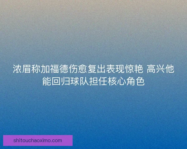 浓眉称加福德伤愈复出表现惊艳 高兴他能回归球队担任核心角色 浓眉称加福德伤愈复出表现惊艳 高兴他能回归球队担任核心角色