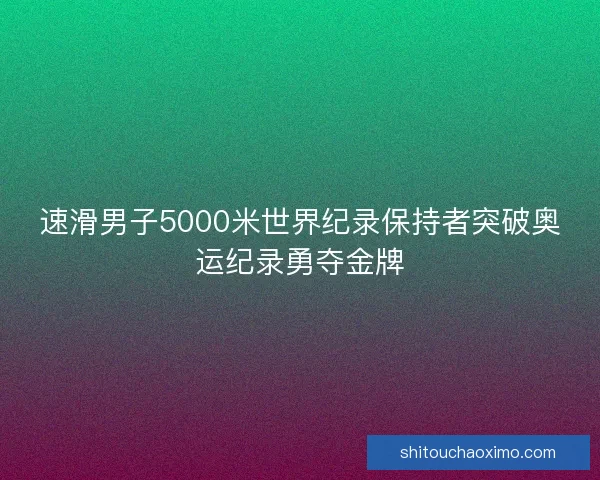 速滑男子5000米世界纪录保持者突破奥运纪录勇夺金牌