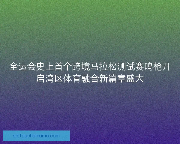 全运会史上首个跨境马拉松测试赛鸣枪开启湾区体育融合新篇章盛大
