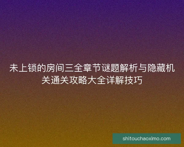 未上锁的房间三全章节谜题解析与隐藏机关通关攻略大全详解技巧