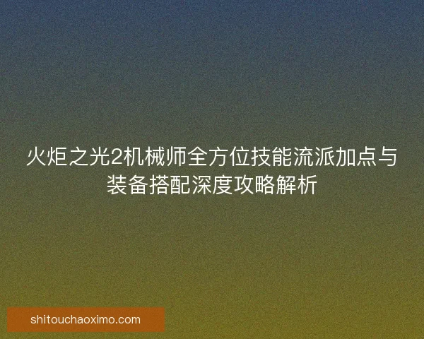 火炬之光2机械师全方位技能流派加点与装备搭配深度攻略解析 火炬之光2机械师全方位技能流派加点与装备搭配深度攻略解析