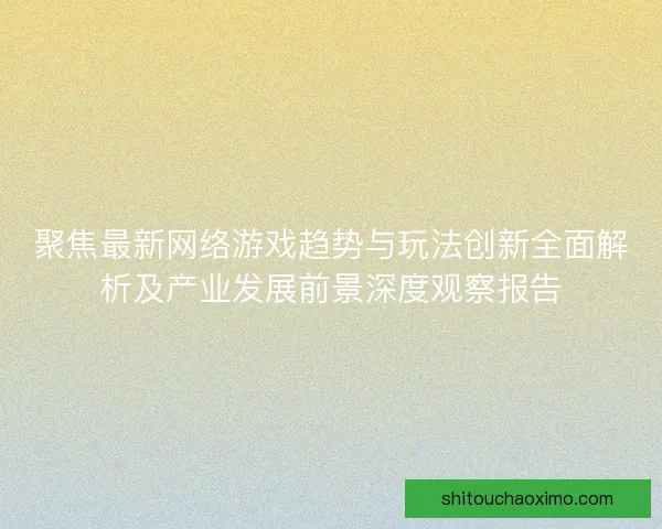 聚焦最新网络游戏趋势与玩法创新全面解析及产业发展前景深度观察报告 聚焦最新网络游戏趋势与玩法创新全面解析及产业发展前景深度观察报告