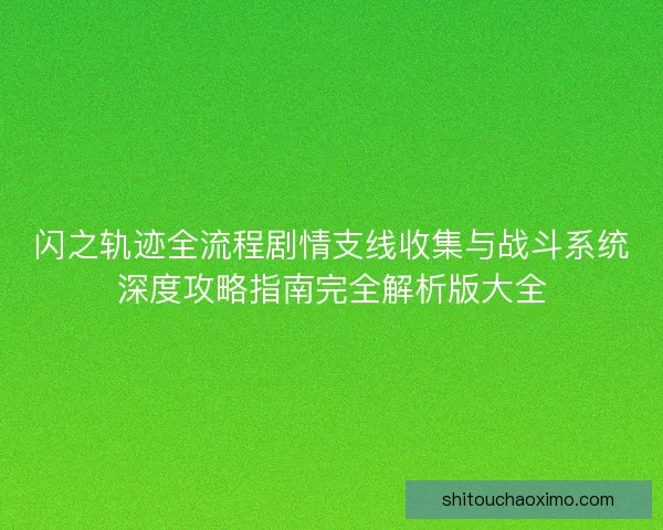 闪之轨迹全流程剧情支线收集与战斗系统深度攻略指南完全解析版大全 闪之轨迹全流程剧情支线收集与战斗系统深度攻略指南完全解析版大全