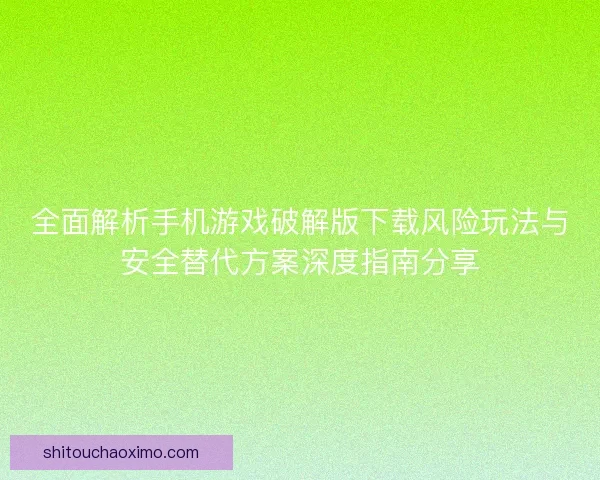 全面解析手机游戏破解版下载风险玩法与安全替代方案深度指南分享