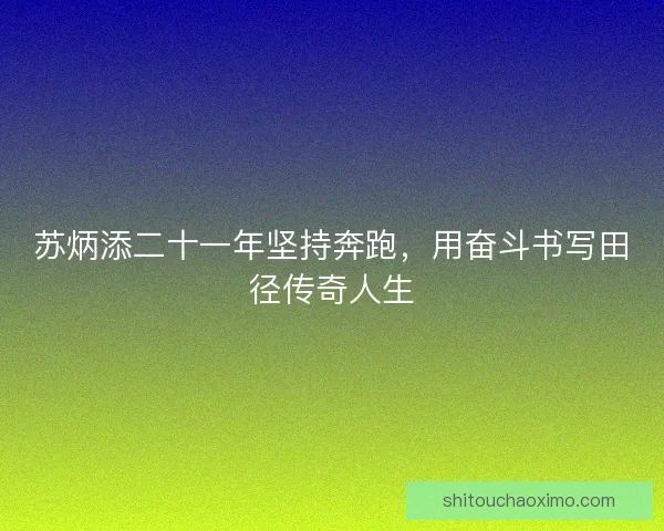苏炳添二十一年坚持奔跑，用奋斗书写田径传奇人生