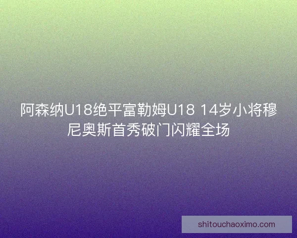 阿森纳U18绝平富勒姆U18 14岁小将穆尼奥斯首秀破门闪耀全场