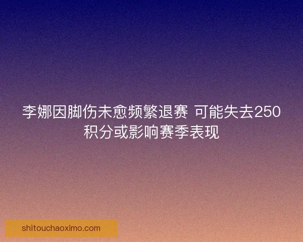 李娜因脚伤未愈频繁退赛 可能失去250积分或影响赛季表现