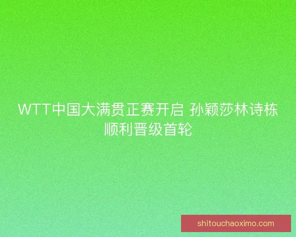 WTT中国大满贯正赛开启 孙颖莎林诗栋顺利晋级首轮