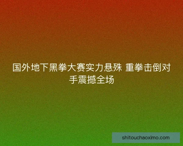 国外地下黑拳大赛实力悬殊 重拳击倒对手震撼全场 国外地下黑拳大赛实力悬殊 重拳击倒对手震撼全场