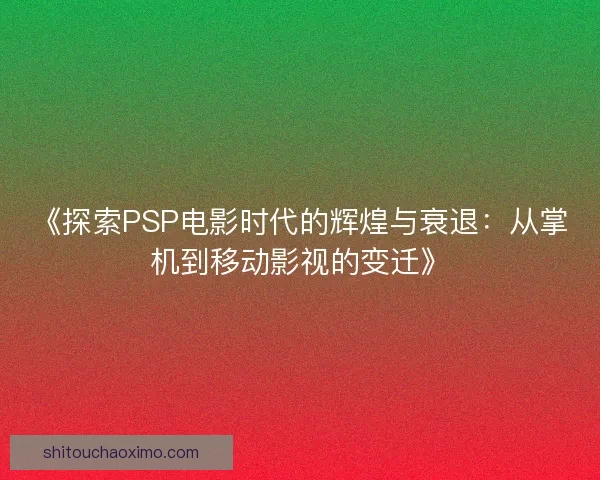 《探索PSP电影时代的辉煌与衰退:从掌机到移动影视的变迁》 《探索PSP电影时代的辉煌与衰退:从掌机到移动影视的变迁》