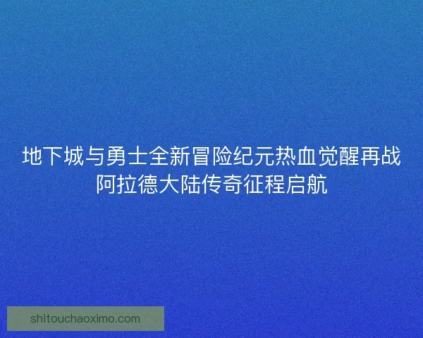 地下城与勇士全新冒险纪元热血觉醒再战阿拉德大陆传奇征程启航 地下城与勇士全新冒险纪元热血觉醒再战阿拉德大陆传奇征程启航